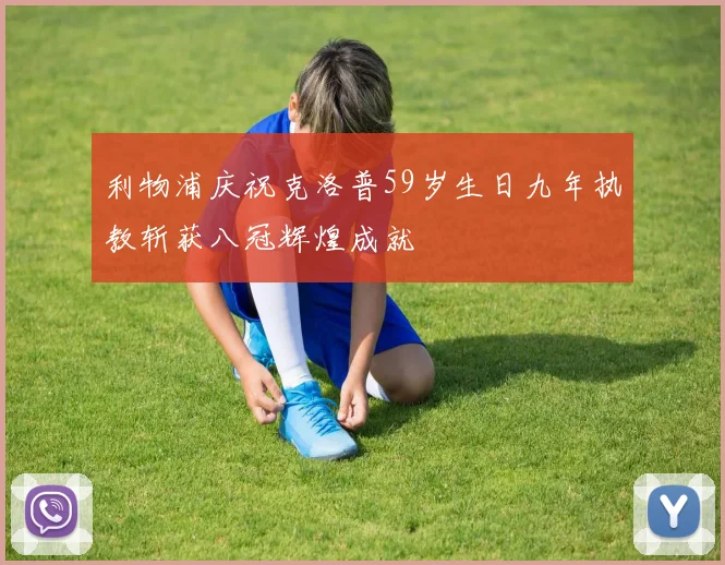 利物浦庆祝克洛普59岁生日九年执教斩获八冠辉煌成就