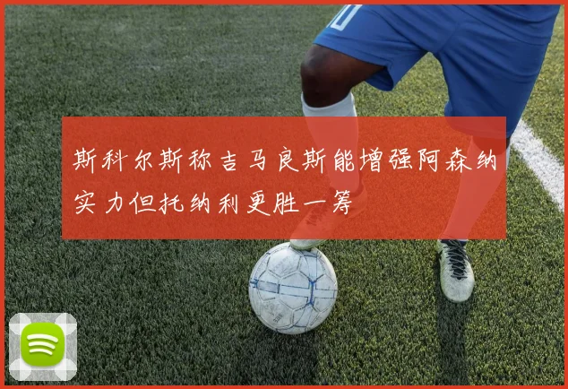斯科尔斯称吉马良斯能增强阿森纳实力但托纳利更胜一筹