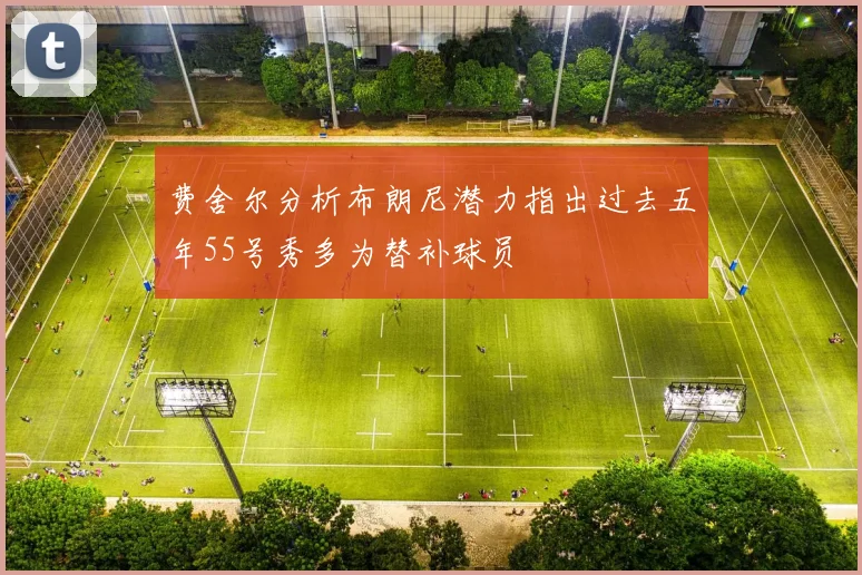 费舍尔分析布朗尼潜力指出过去五年55号秀多为替补球员