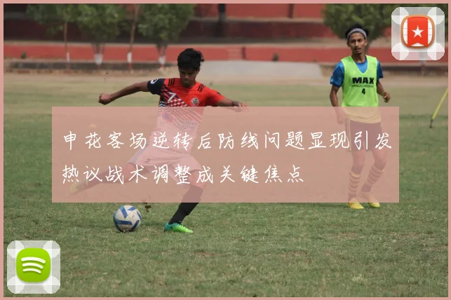 申花客场逆转后防线问题显现引发热议战术调整成关键焦点