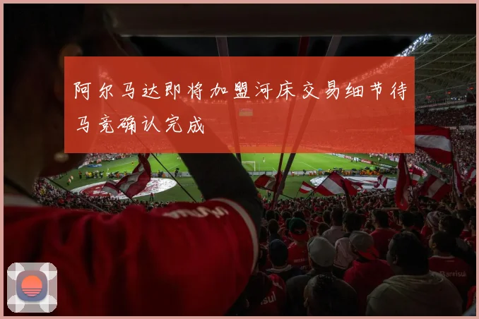 阿尔马达即将加盟河床交易细节待马竞确认完成