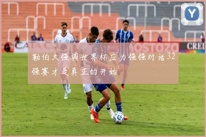 勒伯夫强调世界杯应为强强对话32强赛才是真正的开始