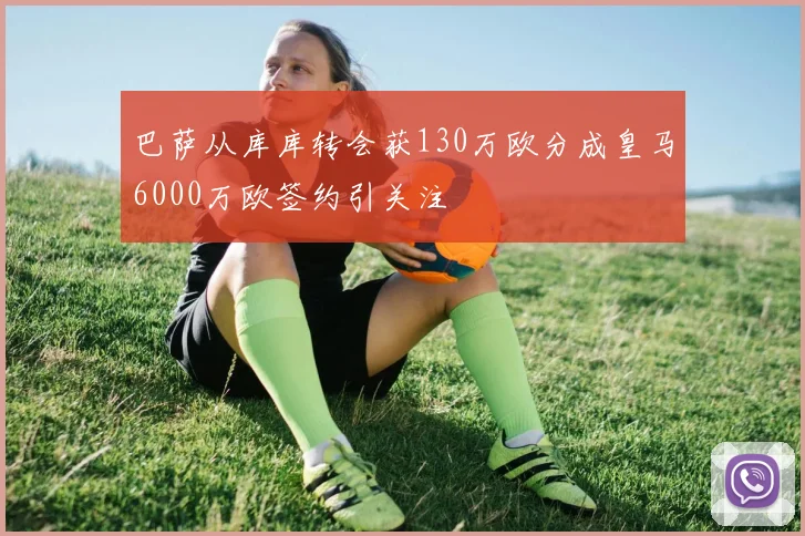 巴萨从库库转会获130万欧分成皇马6000万欧签约引关注