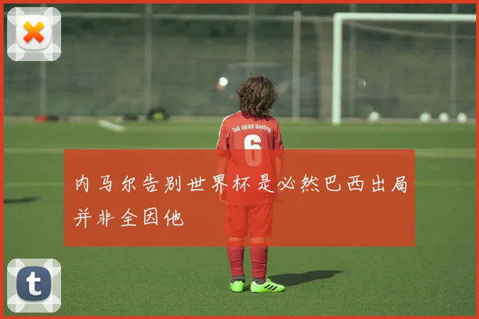 内马尔告别世界杯是必然巴西出局并非全因他
