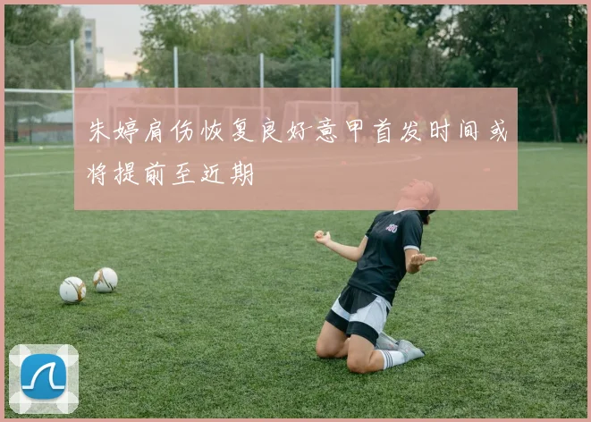 朱婷肩伤恢复良好意甲首发时间或将提前至近期