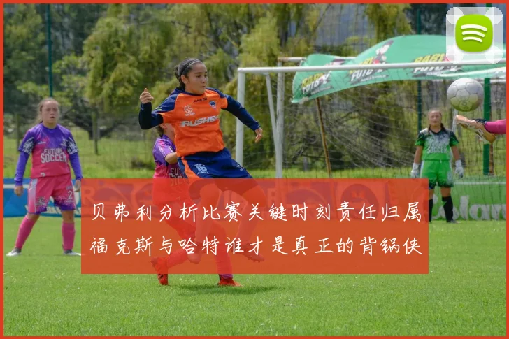 贝弗利分析比赛关键时刻责任归属福克斯与哈特谁才是真正的背锅侠