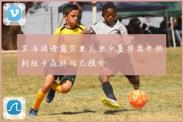 罗马诺透露贝里瓦尔今夏将离开热刺纽卡森林均已报价